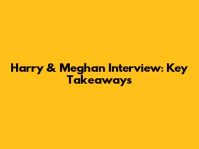 Harry & Meghan Interview: Key Takeaways