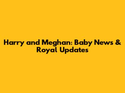 Harry and Meghan: Baby News & Royal Updates