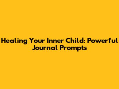 Healing Your Inner Child: Powerful Journal Prompts