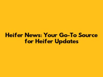 Heifer News: Your Go-To Source for Heifer Updates