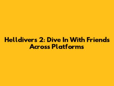 Helldivers 2: Dive In With Friends Across Platforms