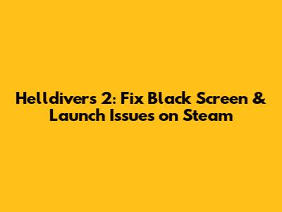 Helldivers 2: Fix Black Screen & Launch Issues on Steam