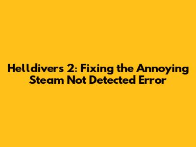 Helldivers 2: Fixing the Annoying Steam Not Detected Error