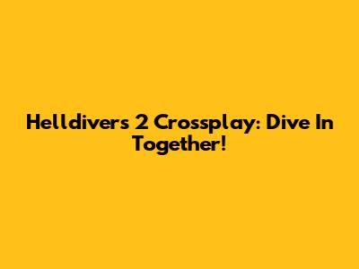 Helldivers 2 Crossplay: Dive In Together!