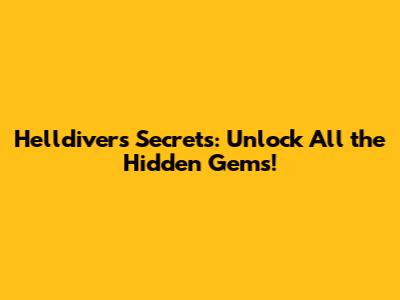Helldivers Secrets: Unlock All the Hidden Gems!