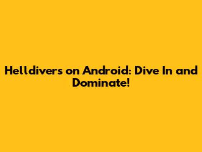Helldivers on Android: Dive In and Dominate!