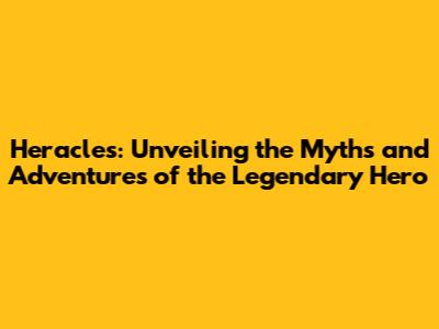 Heracles: Unveiling the Myths and Adventures of the Legendary Hero