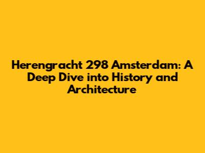 Herengracht 298 Amsterdam: A Deep Dive into History and Architecture