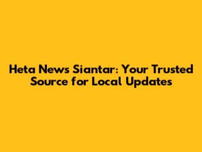 Heta News Siantar: Your Trusted Source for Local Updates