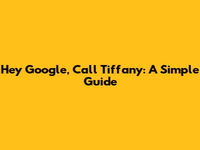 Hey Google, Call Tiffany: A Simple Guide