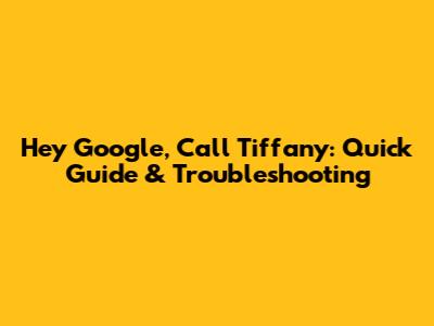Hey Google, Call Tiffany: Quick Guide & Troubleshooting
