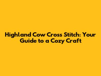 Highland Cow Cross Stitch: Your Guide to a Cozy Craft