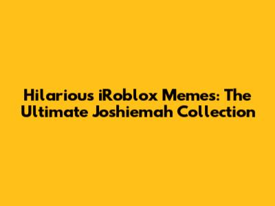 Hilarious iRoblox Memes: The Ultimate Joshiemah Collection
