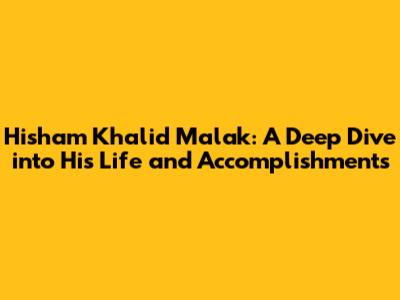 Hisham Khalid Malak: A Deep Dive into His Life and Accomplishments