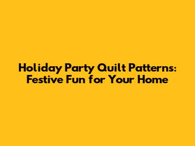 Holiday Party Quilt Patterns: Festive Fun for Your Home