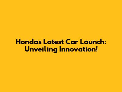 Honda's Latest Car Launch: Unveiling Innovation!