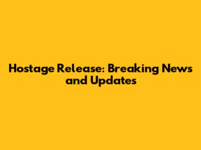 Hostage Release: Breaking News and Updates