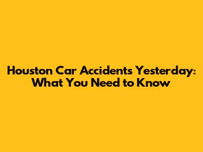 Houston Car Accidents Yesterday: What You Need to Know