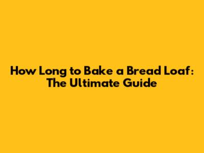 How Long to Bake a Bread Loaf: The Ultimate Guide