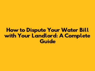 How to Dispute Your Water Bill with Your Landlord: A Complete Guide