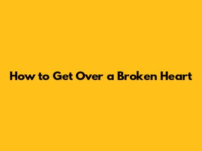 How to Get Over a Broken Heart