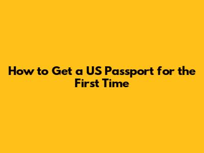 How to Get a US Passport for the First Time