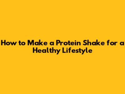 How to Make a Protein Shake for a Healthy Lifestyle