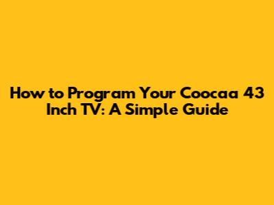 How to Program Your Coocaa 43 Inch TV: A Simple Guide