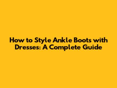 How to Style Ankle Boots with Dresses: A Complete Guide