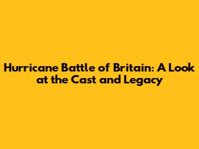 Hurricane Battle of Britain: A Look at the Cast and Legacy