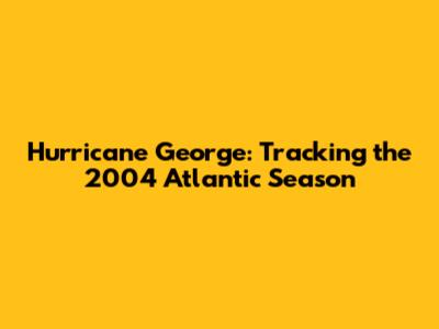 Hurricane George: Tracking the 2004 Atlantic Season