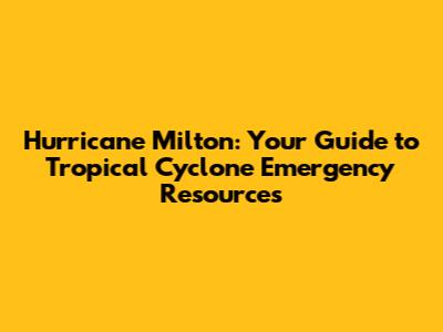 Hurricane Milton: Your Guide to Tropical Cyclone Emergency Resources