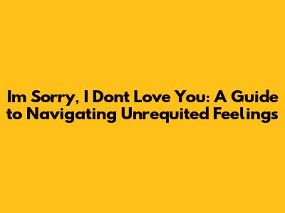 I'm Sorry, I Don't Love You: A Guide to Navigating Unrequited Feelings