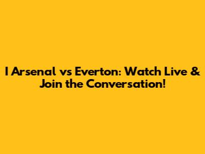 I Arsenal vs Everton: Watch Live & Join the Conversation!