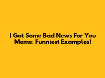 I Got Some Bad News For You Meme: Funniest Examples!