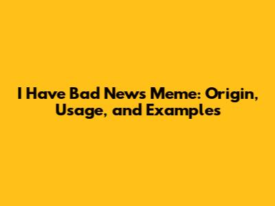 I Have Bad News Meme: Origin, Usage, and Examples