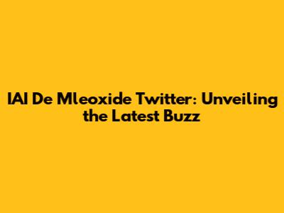 IAI De Mleoxide Twitter: Unveiling the Latest Buzz