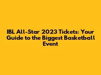 IBL All-Star 2023 Tickets: Your Guide to the Biggest Basketball Event