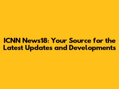 ICNN News18: Your Source for the Latest Updates and Developments