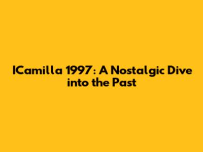 ICamilla 1997: A Nostalgic Dive into the Past