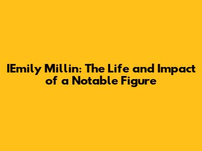 IEmily Millin: The Life and Impact of a Notable Figure