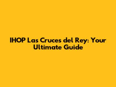 IHOP Las Cruces del Rey: Your Ultimate Guide