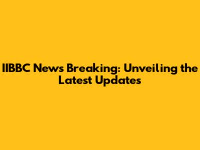 IIBBC News Breaking: Unveiling the Latest Updates