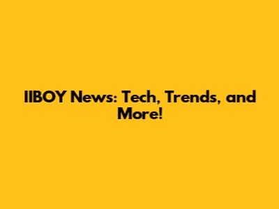 IIBOY News: Tech, Trends, and More!