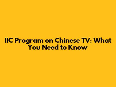 IIC Program on Chinese TV: What You Need to Know