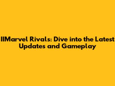 IIMarvel Rivals: Dive into the Latest Updates and Gameplay