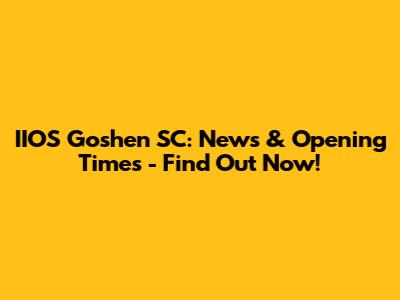 IIOS Goshen SC: News & Opening Times - Find Out Now!