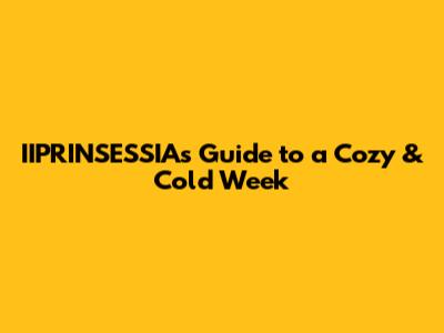 IIPRINSESSIA's Guide to a Cozy & Cold Week