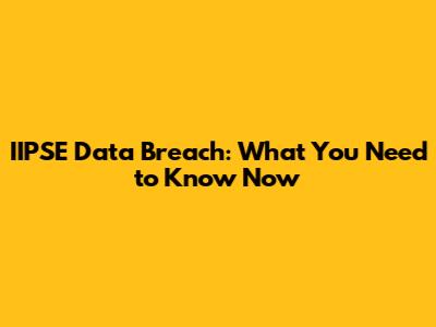 IIPSE Data Breach: What You Need to Know Now
