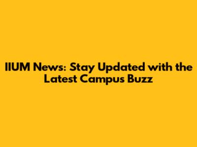 IIUM News: Stay Updated with the Latest Campus Buzz